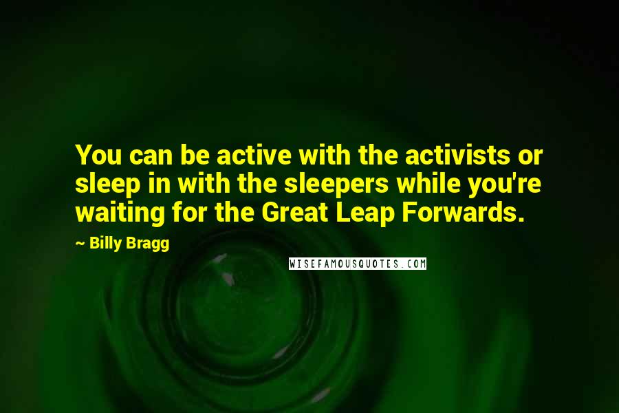 Billy Bragg quotes: You can be active with the activists or sleep in with the sleepers while you're waiting for the Great Leap Forwards.