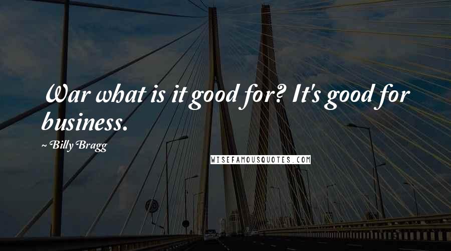 Billy Bragg quotes: War what is it good for? It's good for business.