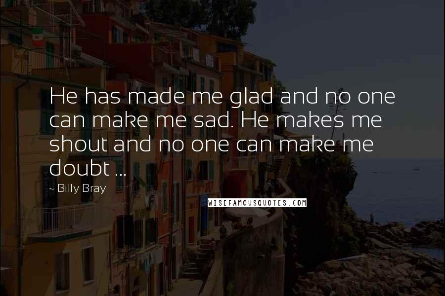 Billy Bray quotes: He has made me glad and no one can make me sad. He makes me shout and no one can make me doubt ...