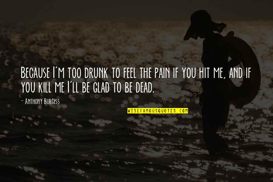 Billy Butlin Quotes By Anthony Burgess: Because I'm too drunk to feel the pain Billy Butlin Quotes By Anthony Burgess: Because I'm too drunk to feel the pain