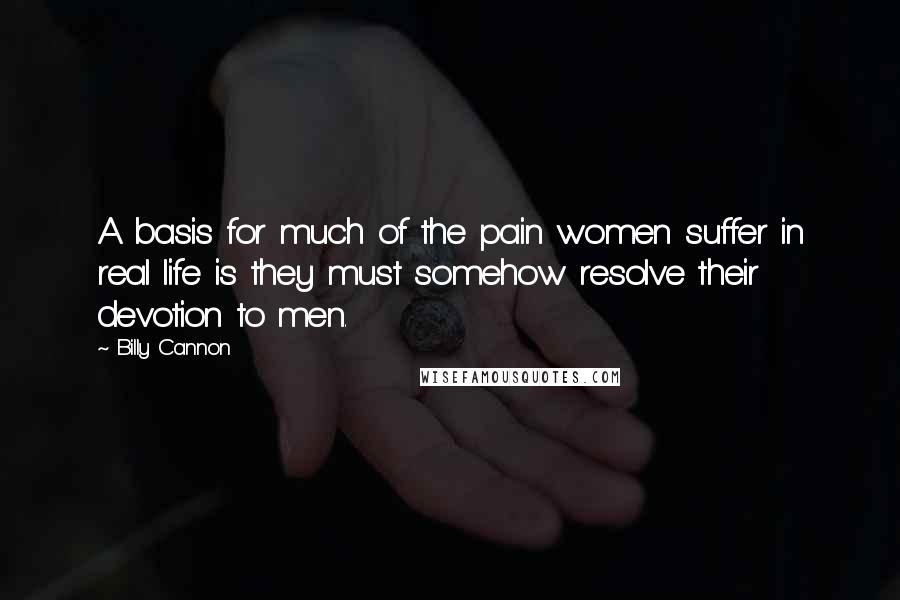 Billy Cannon quotes: A basis for much of the pain women suffer in real life is they must somehow resolve their devotion to men. Billy Cannon quotes: A basis for much of the pain women suffer in real life is they must somehow resolve their devotion to men.