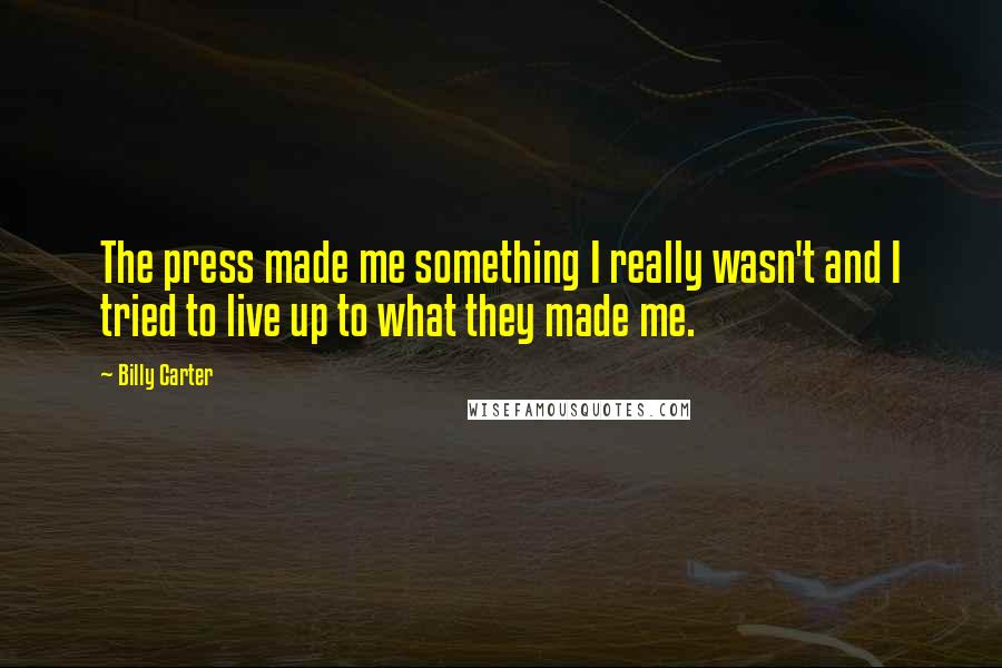 Billy Carter quotes: The press made me something I really wasn't and I tried to live up to what they made me.