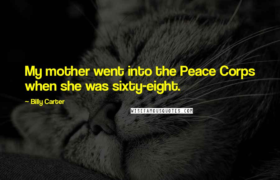 Billy Carter quotes: My mother went into the Peace Corps when she was sixty-eight. Billy Carter quotes: My mother went into the Peace Corps when she was sixty-eight.