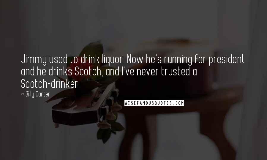 Billy Carter quotes: Jimmy used to drink liquor. Now he's running for president and he drinks Scotch, and I've never trusted a Scotch-drinker. Billy Carter quotes: Jimmy used to drink liquor. Now he's running for president and he drinks Scotch, and I've never trusted a Scotch-drinker.