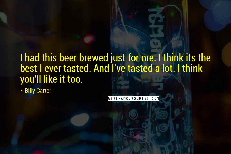 Billy Carter quotes: I had this beer brewed just for me. I think its the best I ever tasted. And I've tasted a lot. I think you'll like it too.