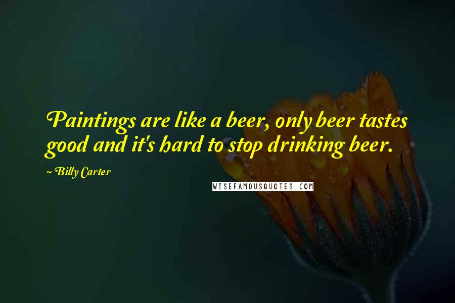 Billy Carter quotes: Paintings are like a beer, only beer tastes good and it's hard to stop drinking beer.