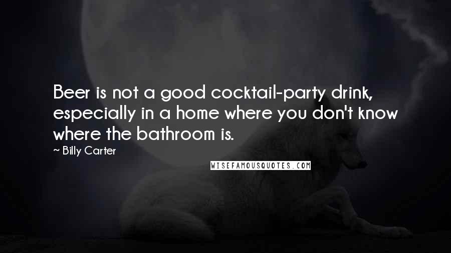 Billy Carter quotes: Beer is not a good cocktail-party drink, especially in a home where you don't know where the bathroom is.