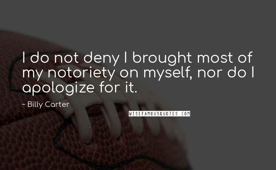 Billy Carter quotes: I do not deny I brought most of my notoriety on myself, nor do I apologize for it.