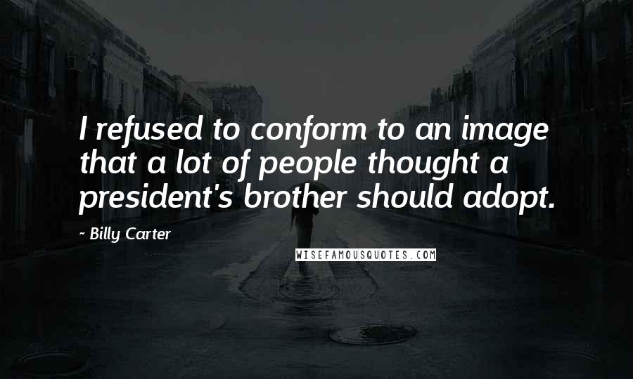 Billy Carter quotes: I refused to conform to an image that a lot of people thought a president's brother should adopt. Billy Carter quotes: I refused to conform to an image that a lot of people thought a president's brother should adopt.