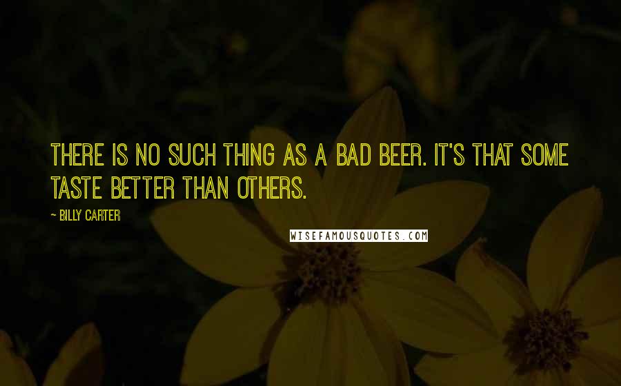Billy Carter quotes: There is no such thing as a bad beer. It's that some taste better than others.