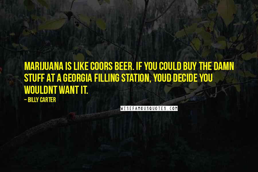 Billy Carter quotes: Marijuana is like Coors beer. If you could buy the damn stuff at a Georgia filling station, youd decide you wouldnt want it.