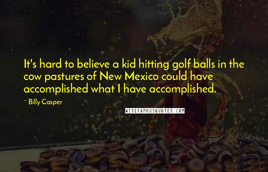 Billy Casper quotes: It's hard to believe a kid hitting golf balls in the cow pastures of New Mexico could have accomplished what I have accomplished.