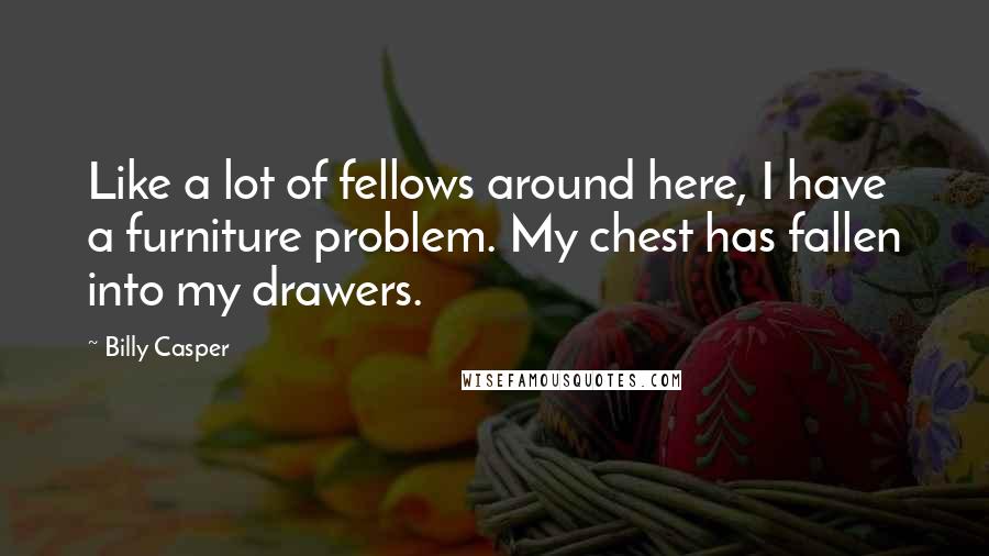 Billy Casper quotes: Like a lot of fellows around here, I have a furniture problem. My chest has fallen into my drawers.