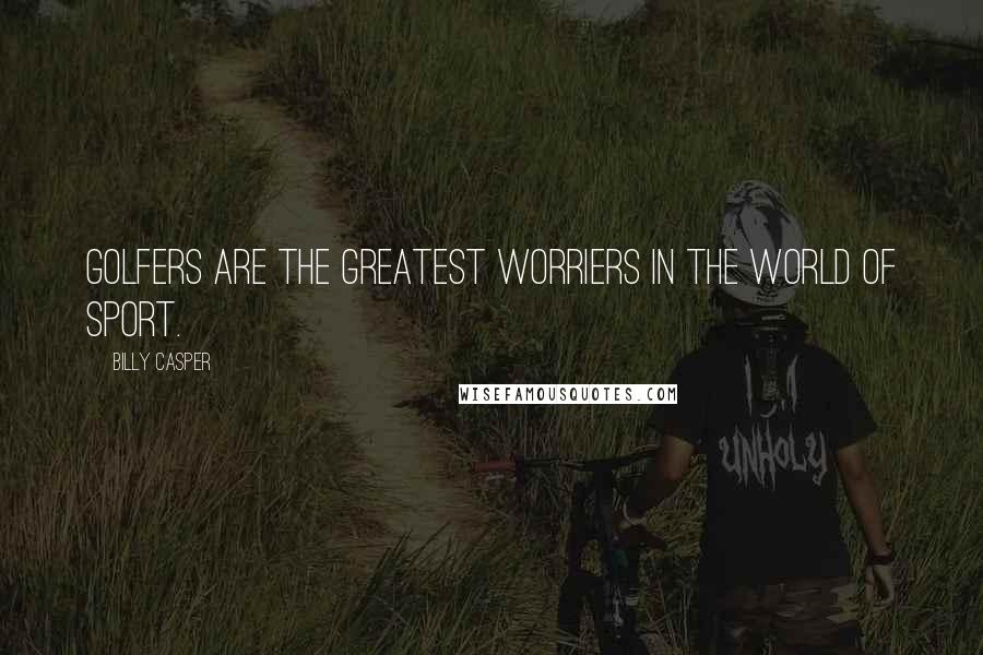 Billy Casper quotes: Golfers are the greatest worriers in the world of sport.