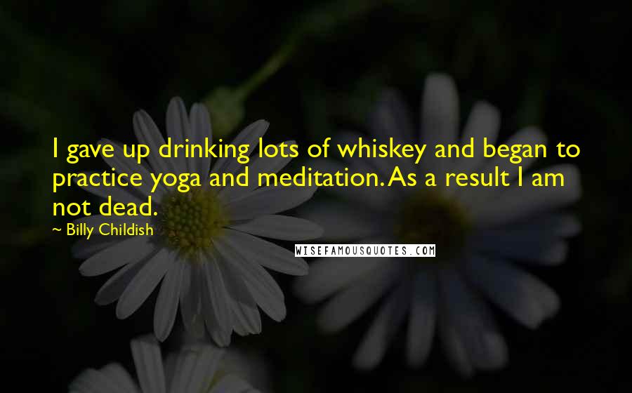 Billy Childish quotes: I gave up drinking lots of whiskey and began to practice yoga and meditation. As a result I am not dead.