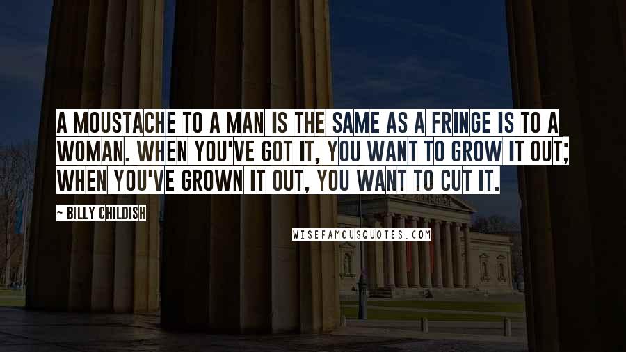 Billy Childish quotes: A moustache to a man is the same as a fringe is to a woman. When you've got it, you want to grow it out; when you've grown it out,