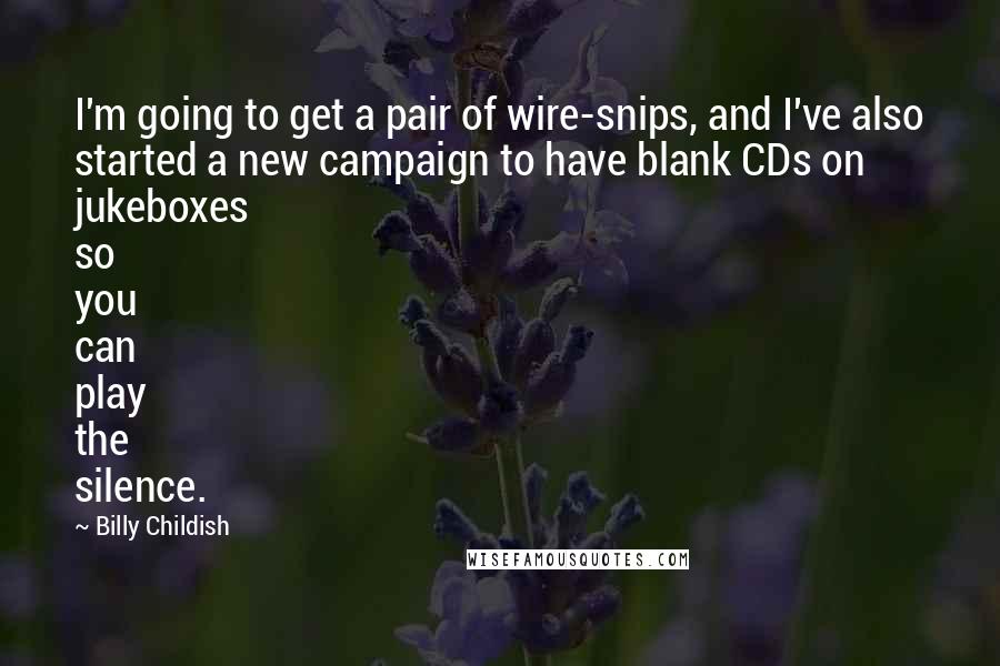 Billy Childish quotes: I'm going to get a pair of wire-snips, and I've also started a new campaign to have blank CDs on jukeboxes so you can play the silence.