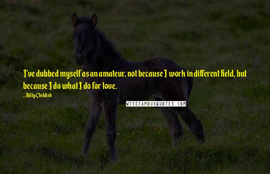 Billy Childish quotes: I've dubbed myself as an amateur, not because I work in different field, but because I do what I do for love.