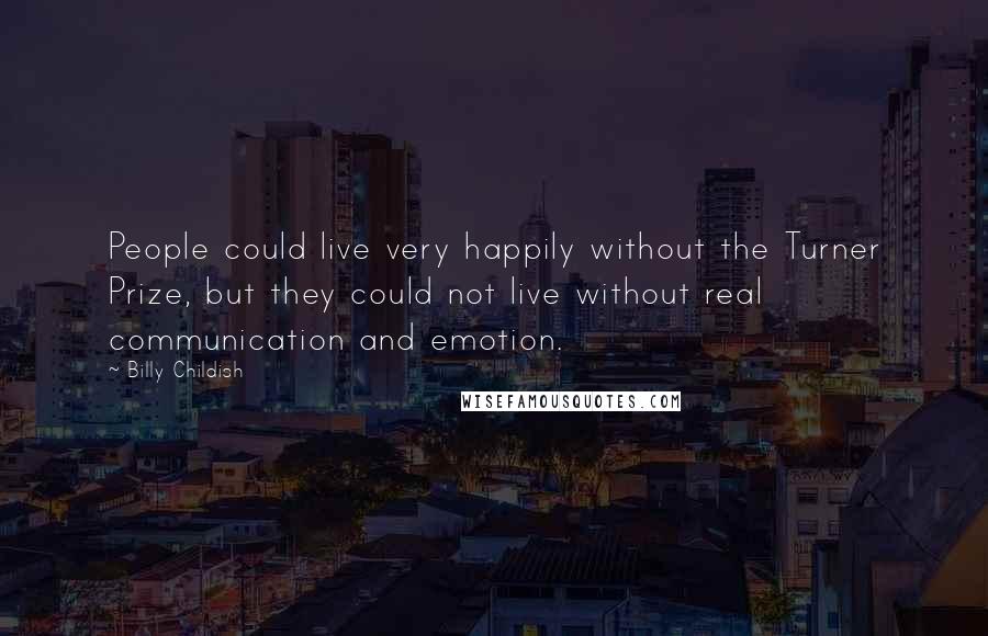 Billy Childish quotes: People could live very happily without the Turner Prize, but they could not live without real communication and emotion.