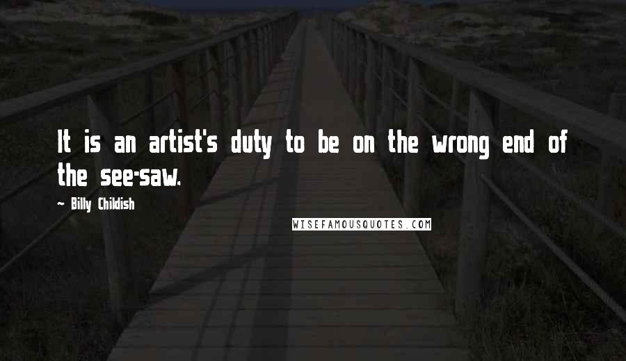 Billy Childish quotes: It is an artist's duty to be on the wrong end of the see-saw.