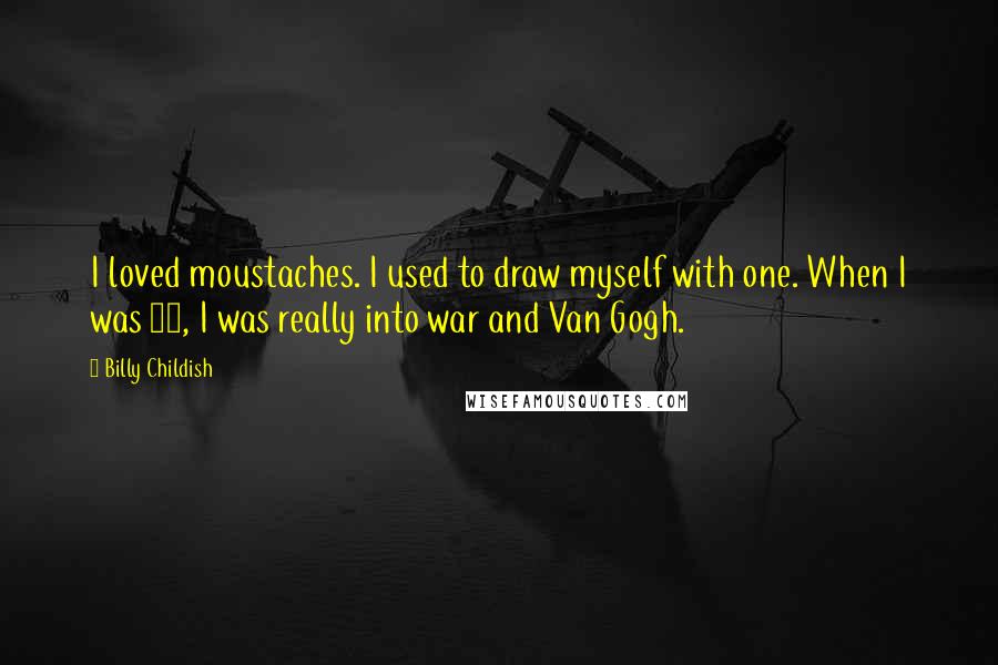 Billy Childish quotes: I loved moustaches. I used to draw myself with one. When I was 14, I was really into war and Van Gogh.