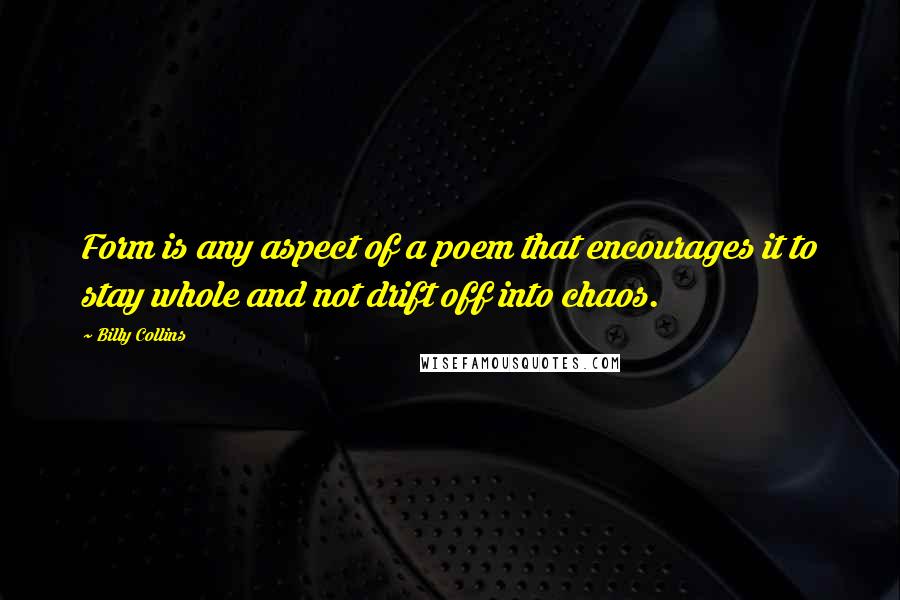 Billy Collins quotes: Form is any aspect of a poem that encourages it to stay whole and not drift off into chaos.