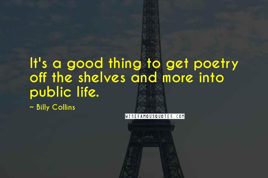 Billy Collins quotes: It's a good thing to get poetry off the shelves and more into public life. Billy Collins quotes: It's a good thing to get poetry off the shelves and more into public life.