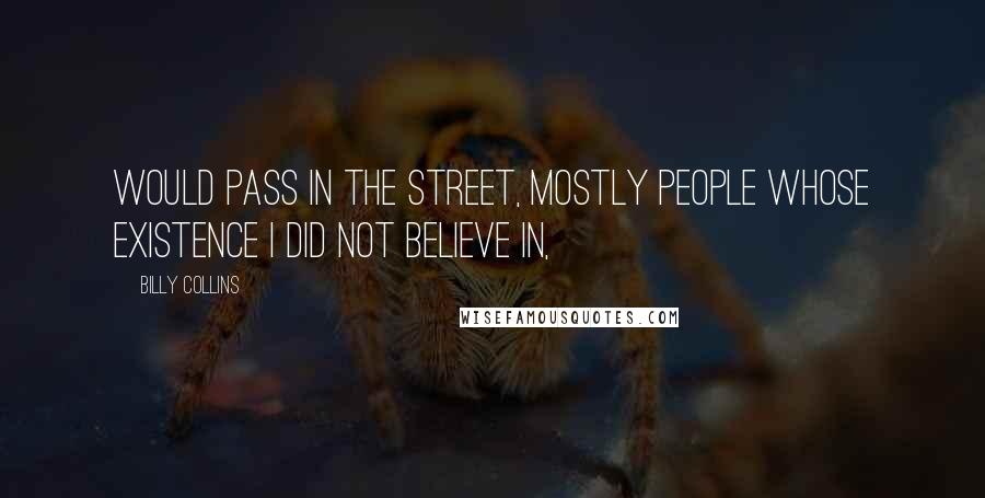 Billy Collins quotes: Would pass in the street, mostly people whose existence I did not believe in, Billy Collins quotes: Would pass in the street, mostly people whose existence I did not believe in,