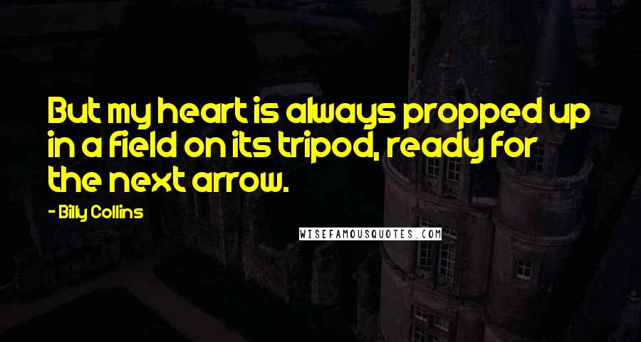 Billy Collins quotes: But my heart is always propped up in a field on its tripod, ready for the next arrow.