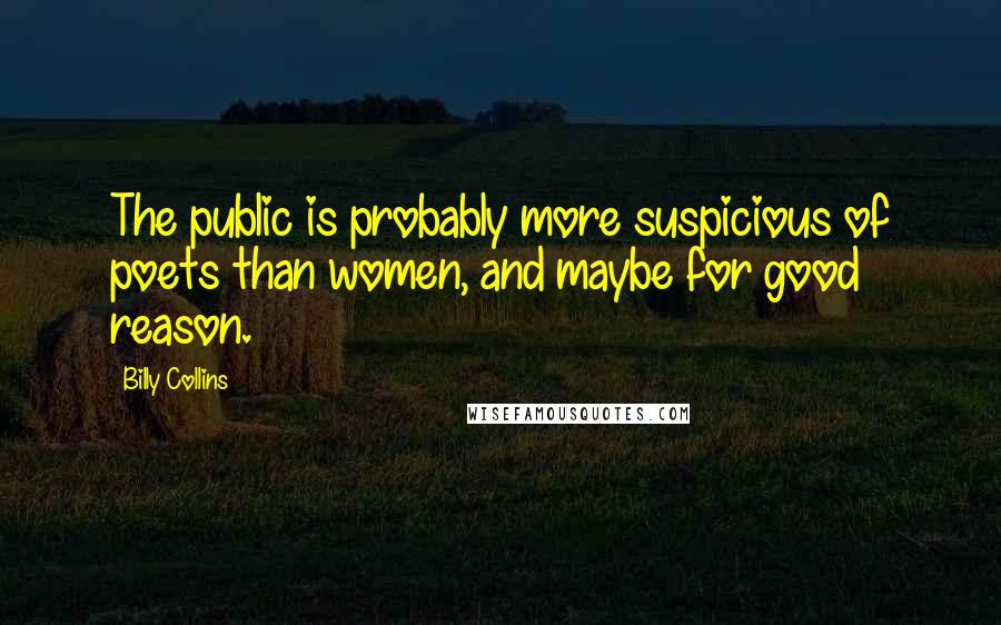 Billy Collins quotes: The public is probably more suspicious of poets than women, and maybe for good reason. Billy Collins quotes: The public is probably more suspicious of poets than women, and maybe for good reason.