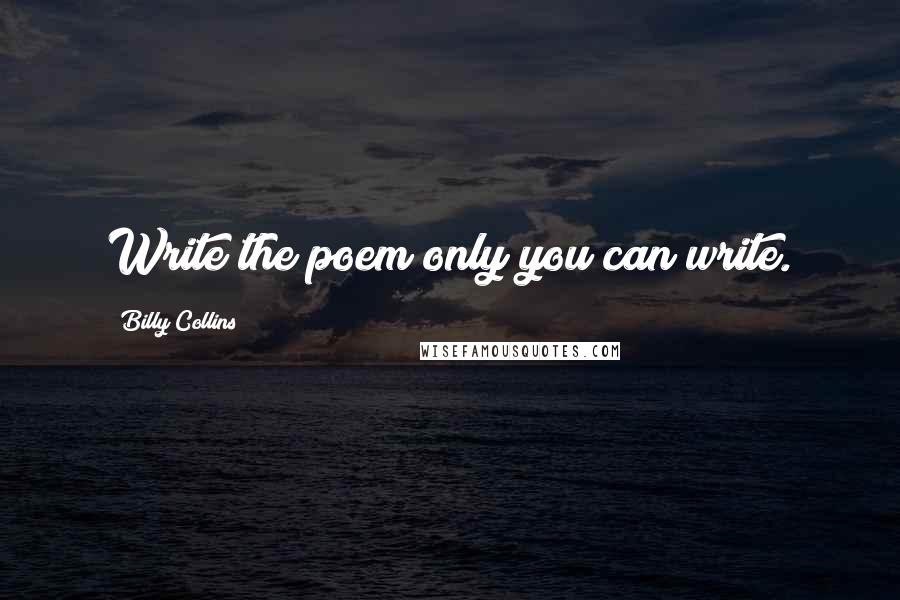 Billy Collins quotes: Write the poem only you can write.