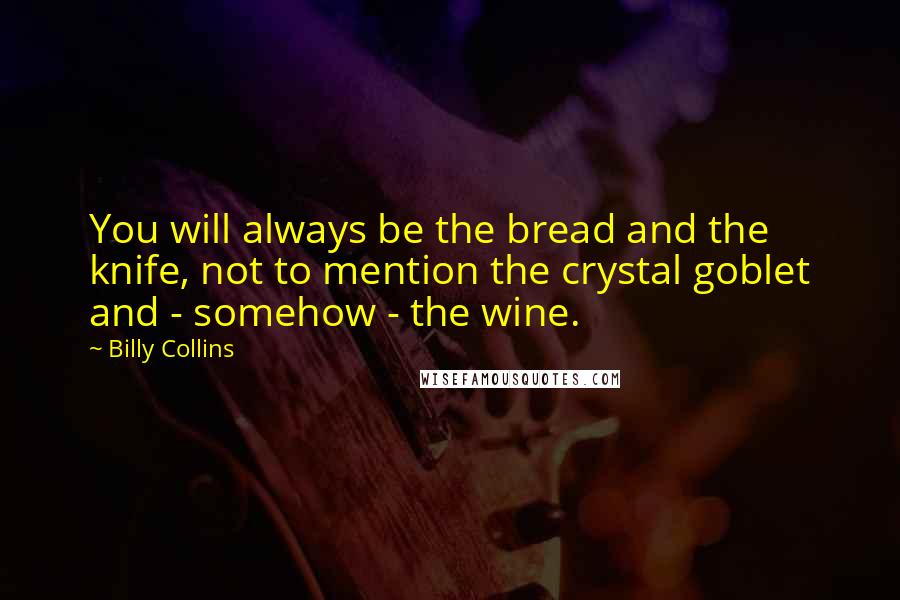 Billy Collins quotes: You will always be the bread and the knife, not to mention the crystal goblet and - somehow - the wine. Billy Collins quotes: You will always be the bread and the knife, not to mention the crystal goblet and - somehow - the wine.