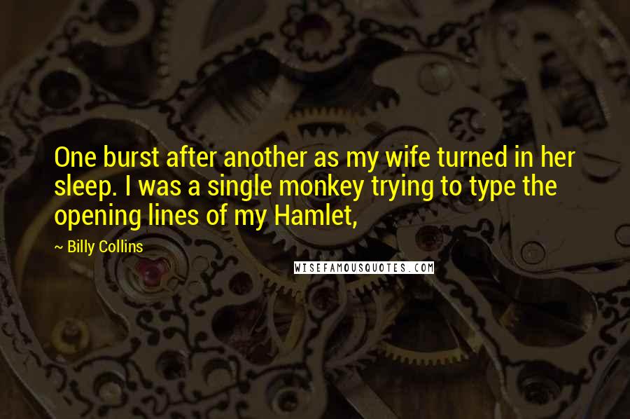 Billy Collins quotes: One burst after another as my wife turned in her sleep. I was a single monkey trying to type the opening lines of my Hamlet,