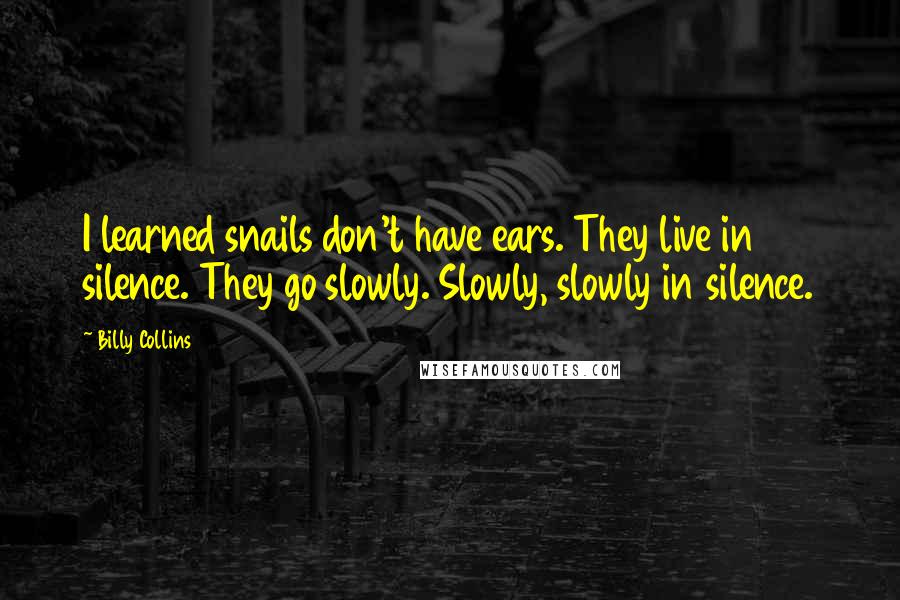 Billy Collins quotes: I learned snails don't have ears. They live in silence. They go slowly. Slowly, slowly in silence. Billy Collins quotes: I learned snails don't have ears. They live in silence. They go slowly. Slowly, slowly in silence.