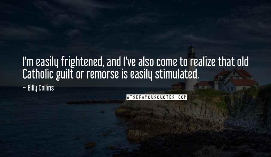 Billy Collins quotes: I'm easily frightened, and I've also come to realize that old Catholic guilt or remorse is easily stimulated.