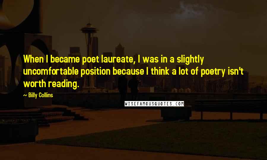 Billy Collins quotes: When I became poet laureate, I was in a slightly uncomfortable position because I think a lot of poetry isn't worth reading.