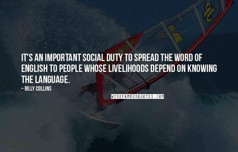 Billy Collins quotes: It's an important social duty to spread the word of English to people whose livelihoods depend on knowing the language.