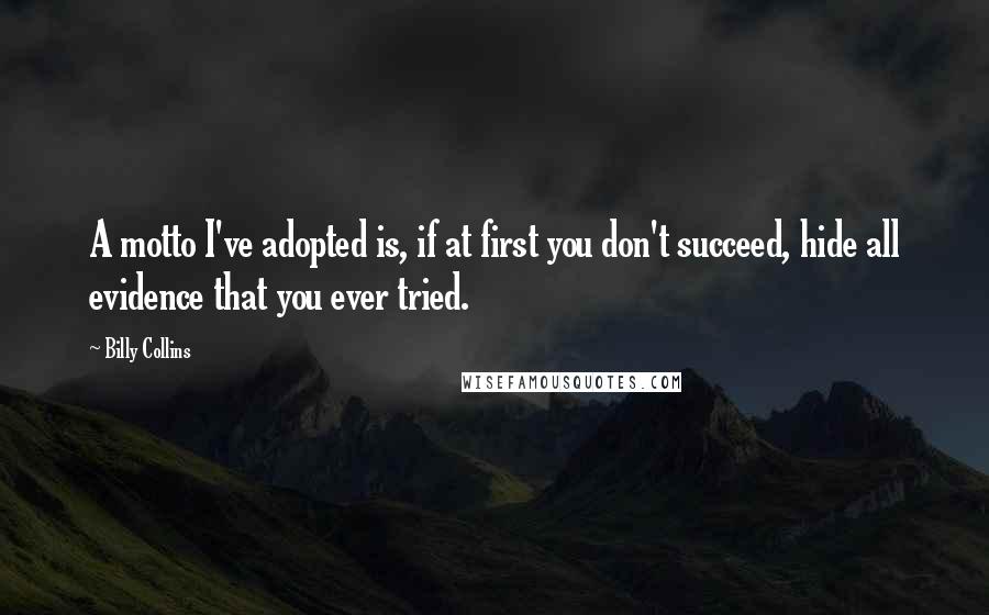 Billy Collins quotes: A motto I've adopted is, if at first you don't succeed, hide all evidence that you ever tried. Billy Collins quotes: A motto I've adopted is, if at first you don't succeed, hide all evidence that you ever tried.