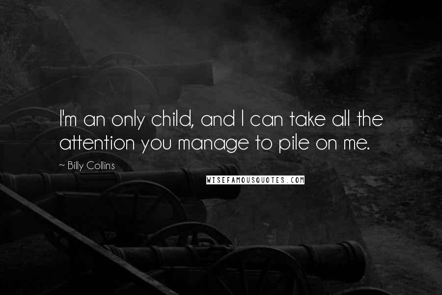 Billy Collins quotes: I'm an only child, and I can take all the attention you manage to pile on me. Billy Collins quotes: I'm an only child, and I can take all the attention you manage to pile on me.