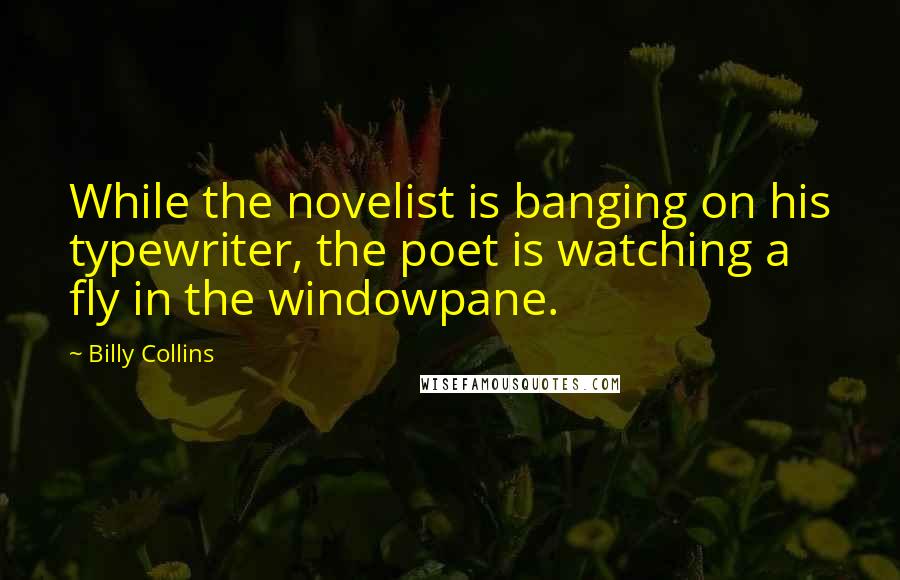 Billy Collins quotes: While the novelist is banging on his typewriter, the poet is watching a fly in the windowpane.