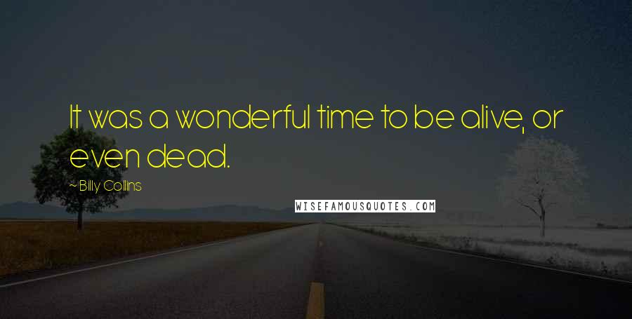 Billy Collins quotes: It was a wonderful time to be alive, or even dead. Billy Collins quotes: It was a wonderful time to be alive, or even dead.