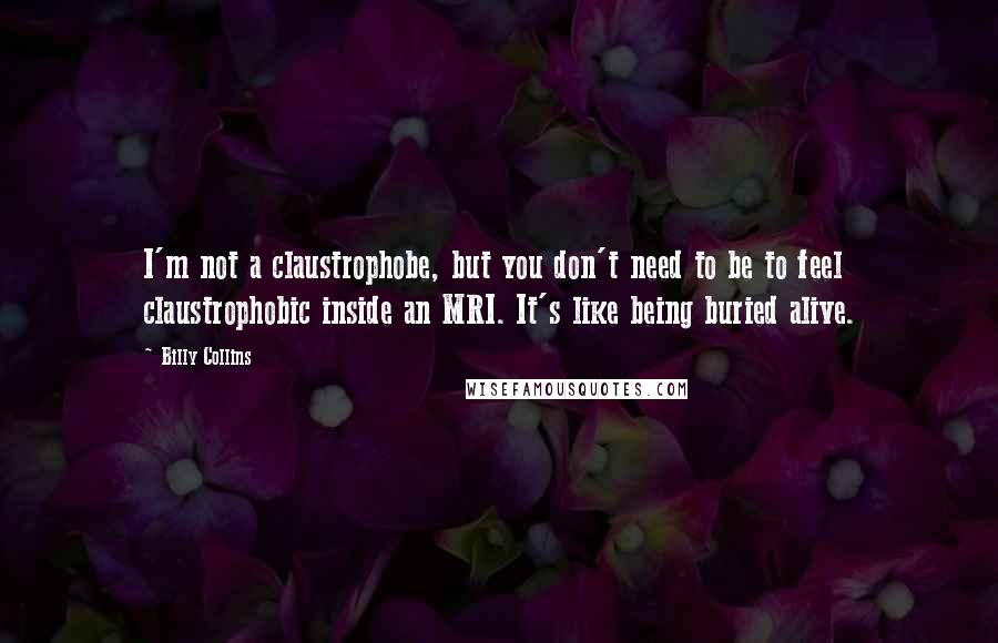 Billy Collins quotes: I'm not a claustrophobe, but you don't need to be to feel claustrophobic inside an MRI. It's like being buried alive. Billy Collins quotes: I'm not a claustrophobe, but you don't need to be to feel claustrophobic inside an MRI. It's like being buried alive.