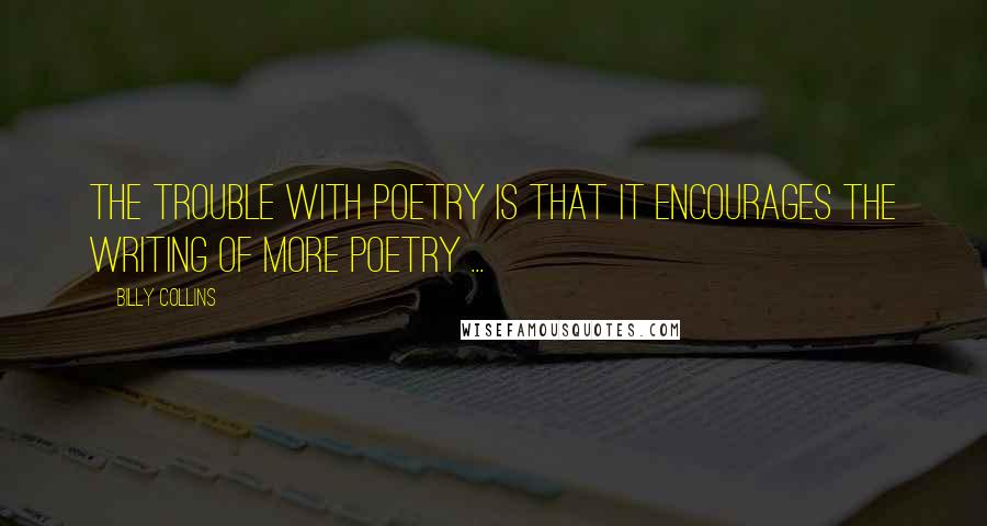 Billy Collins quotes: The trouble with poetry is that it encourages the writing of more poetry ... Billy Collins quotes: The trouble with poetry is that it encourages the writing of more poetry ...