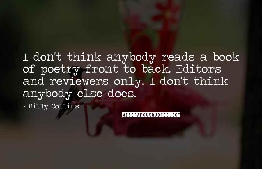 Billy Collins quotes: I don't think anybody reads a book of poetry front to back. Editors and reviewers only. I don't think anybody else does.