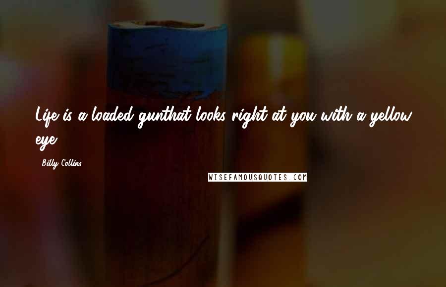 Billy Collins quotes: Life is a loaded gunthat looks right at you with a yellow eye. Billy Collins quotes: Life is a loaded gunthat looks right at you with a yellow eye.