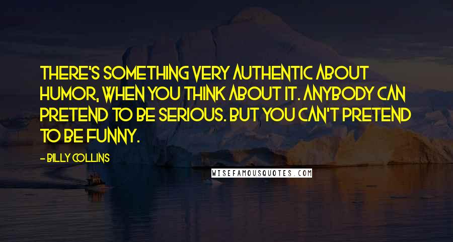 Billy Collins quotes: There's something very authentic about humor, when you think about it. Anybody can pretend to be serious. But you can't pretend to be funny. Billy Collins quotes: There's something very authentic about humor, when you think about it. Anybody can pretend to be serious. But you can't pretend to be funny.