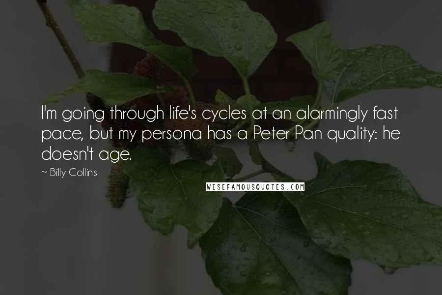 Billy Collins quotes: I'm going through life's cycles at an alarmingly fast pace, but my persona has a Peter Pan quality: he doesn't age.