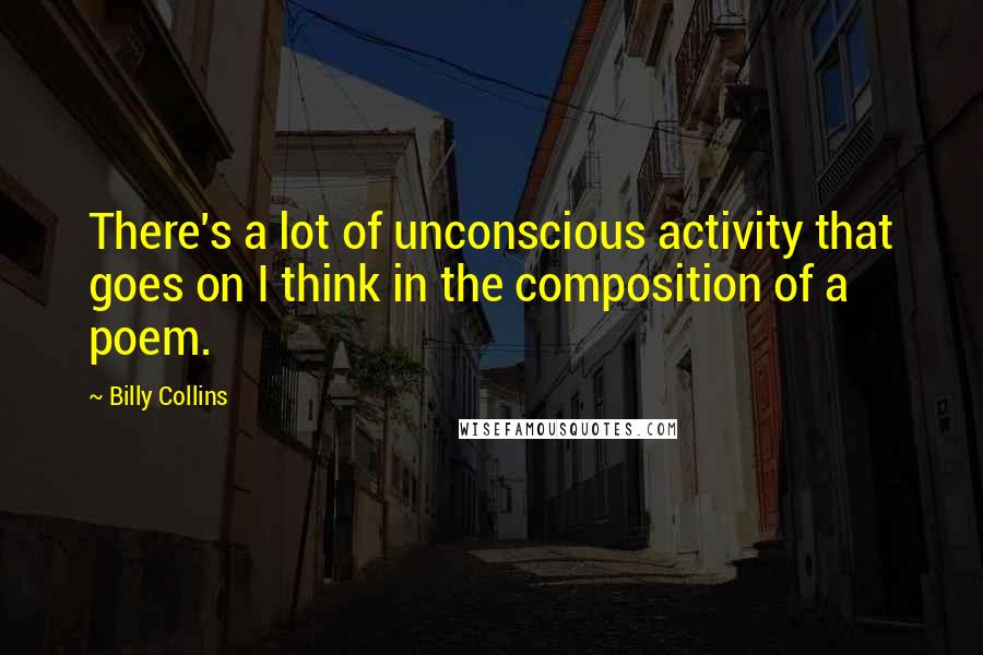 Billy Collins quotes: There's a lot of unconscious activity that goes on I think in the composition of a poem. Billy Collins quotes: There's a lot of unconscious activity that goes on I think in the composition of a poem.