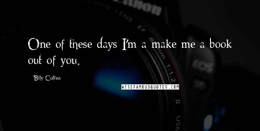 Billy Collins quotes: One of these days I'm-a make me a book out of you. Billy Collins quotes: One of these days I'm-a make me a book out of you.
