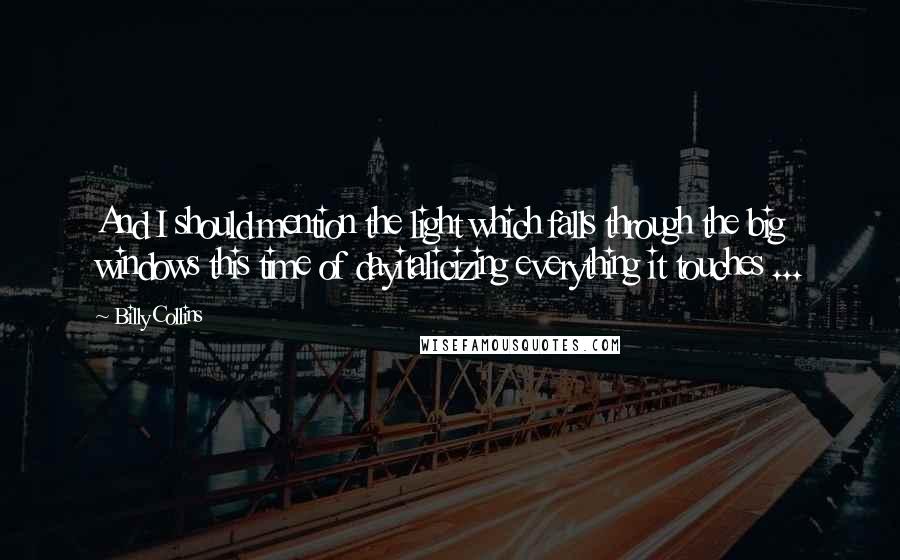 Billy Collins quotes: And I should mention the light which falls through the big windows this time of dayitalicizing everything it touches ...